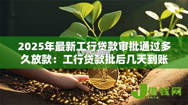 2025年最新工行贷款审批通过多久放款：工行贷款批后几天到账