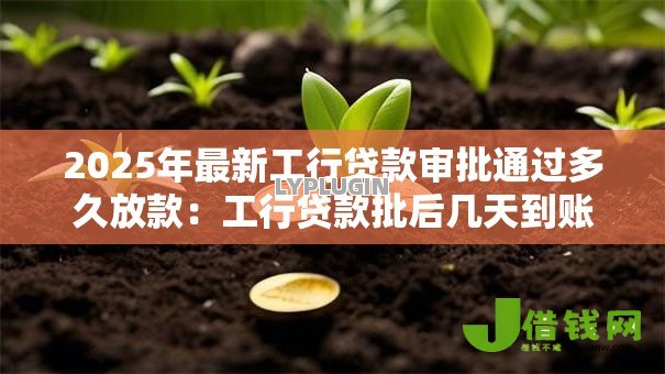 2025年最新工行贷款审批通过多久放款：工行贷款批后几天到账