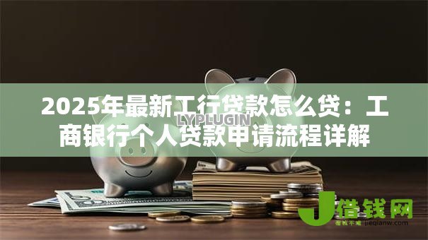2025年最新工行贷款怎么贷:工商银行个人贷款申请流程详解 2025年最新工行贷款怎么贷:工商银行个人贷款申请流程详解