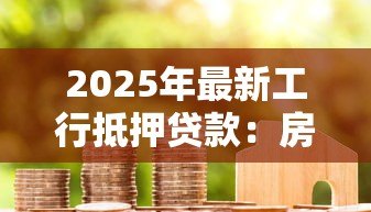 2025年最新工行抵押贷款：房产抵押贷款最新政策有哪些