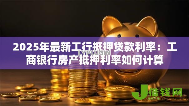 2025年最新工行抵押贷款利率：工商银行房产抵押利率如何计算