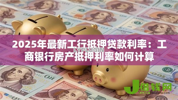 2025年最新工行抵押贷款利率：工商银行房产抵押利率如何计算
