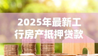 2025年最新工行房产抵押贷款利率：工行房贷抵押利率是多少