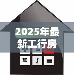 2025年最新工行房屋抵押贷款：工行房贷抵押如何办理