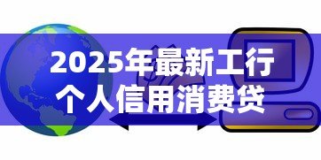 2025年最新工行个人信用消费贷款:工行信用贷如何申请使用 2025年最新工行个人信用消费贷款:工行信用贷如何申请使用