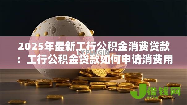 2025年最新工行公积金消费贷款:工行公积金贷款如何申请消费用途 2025年最新工行公积金消费贷款:工行公积金贷款如何申请消费用途