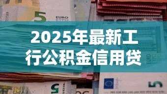 2025年最新工行公积金信用贷款:工行公积金贷款如何申请信用额度 2025年最新工行公积金信用贷款:工行公积金贷款如何申请信用额度