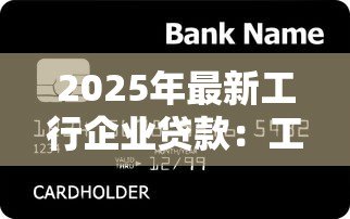 2025年最新工行企业贷款：工商银行如何申请企业融资服务