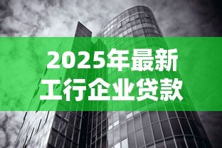 2025年最新工行企业贷款：工商银行如何申请企业融资服务