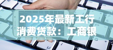 2025年最新工行消费贷款:工商银行个人信贷如何申请 2025年最新工行消费贷款:工商银行个人信贷如何申请