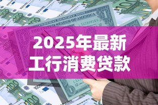 2025年最新工行消费贷款:工商银行个人信贷如何申请 2025年最新工行消费贷款:工商银行个人信贷如何申请