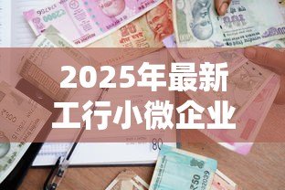 2025年最新工行小微企业贷款：工行如何助力小微企业融资发展