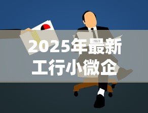 2025年最新工行小微企业贷款：工行如何助力小微企业融资发展