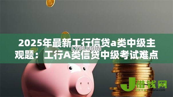 2025年最新工行信贷a类中级主观题:工行A类信贷中级考试难点解析 2025年最新工行信贷a类中级主观题:工行A类信贷中级考试难点解析