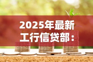 2025年最新工行信贷部:工商银行贷款审批流程有哪些条件 2025年最新工行信贷部:工商银行贷款审批流程有哪些条件