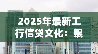 2025年最新工行信贷文化:银行信贷理念如何塑造企业文化 2025年最新工行信贷文化:银行信贷理念如何塑造企业文化