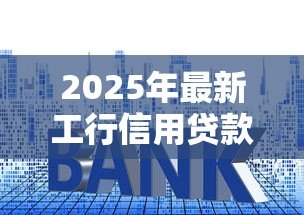 2025年最新工行信用贷款利率：工行信用贷当前利率是多少