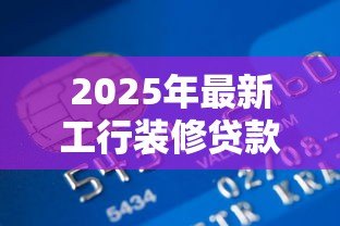 2025年最新工行装修贷款:工商银行装修分期如何申请 2025年最新工行装修贷款:工商银行装修分期如何申请