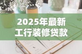 2025年最新工行装修贷款利率：工行装修贷最新利率是多少
