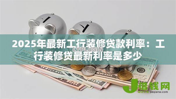 2025年最新工行装修贷款利率：工行装修贷最新利率是多少