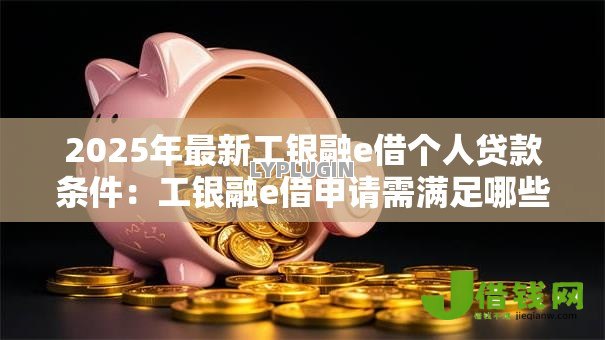 2025年最新工银融e借个人贷款条件:工银融e借申请需满足哪些个人条件 2025年最新工银融e借个人贷款条件:工银融e借申请需满足哪些个人条件