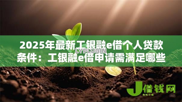 2025年最新工银融e借个人贷款条件:工银融e借申请需满足哪些个人条件 2025年最新工银融e借个人贷款条件:工银融e借申请需满足哪些个人条件