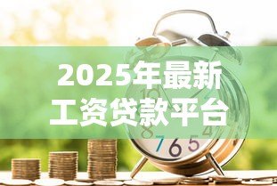 2025年最新工资贷款平台:如何通过工资快速申请小额贷款 2025年最新工资贷款平台:如何通过工资快速申请小额贷款