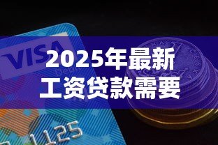 2025年最新工资贷款需要什么条件:申请工资贷款需满足哪些基本要求 2025年最新工资贷款需要什么条件:申请工资贷款需满足哪些基本要求