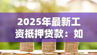 2025年最新工资抵押贷款：如何通过薪资收入担保借款