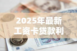 2025年最新工资卡贷款利息多少:工资卡借贷年利率一般是多少 2025年最新工资卡贷款利息多少:工资卡借贷年利率一般是多少