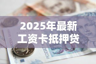 2025年最新工资卡抵押贷款：工资卡能用来办理贷款吗