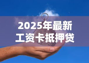 2025年最新工资卡抵押贷款：工资卡能用来办理贷款吗
