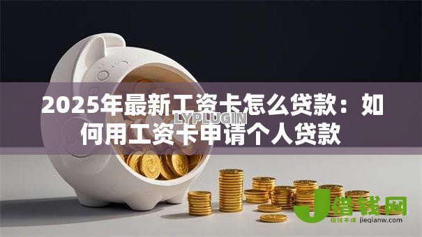 2025年最新工资卡怎么贷款:如何用工资卡申请个人贷款 2025年最新工资卡怎么贷款:如何用工资卡申请个人贷款