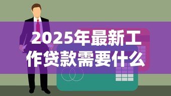 2025年最新工作贷款需要什么条件:上班族申请贷款需具备哪些资质 2025年最新工作贷款需要什么条件:上班族申请贷款需具备哪些资质