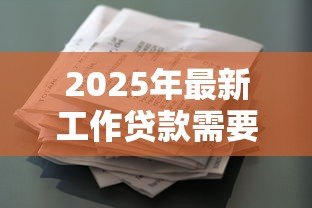 2025年最新工作贷款需要什么条件:上班族申请贷款需具备哪些资质 2025年最新工作贷款需要什么条件:上班族申请贷款需具备哪些资质