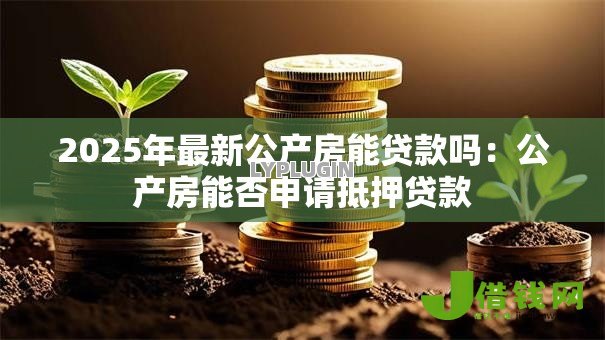 2025年最新公产房能贷款吗:公产房能否申请抵押贷款 2025年最新公产房能贷款吗:公产房能否申请抵押贷款