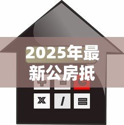 2025年最新公房抵押贷款:公房如何办理抵押借贷手续 2025年最新公房抵押贷款:公房如何办理抵押借贷手续
