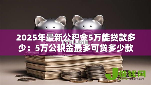 2025年最新公积金5万能贷款多少:5万公积金最多可贷多少款 2025年最新公积金5万能贷款多少:5万公积金最多可贷多少款