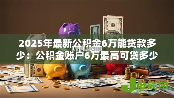 2025年最新公积金6万能贷款多少：公积金账户6万最高可贷多少额度
