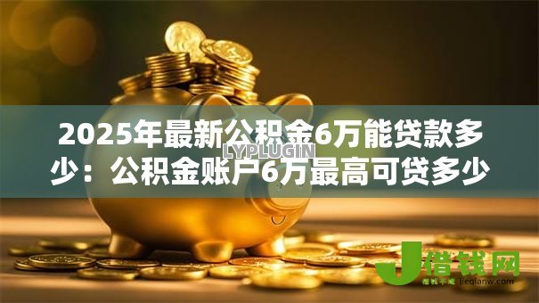2025年最新公积金6万能贷款多少：公积金账户6万最高可贷多少额度