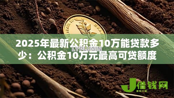2025年最新公积金10万能贷款多少:公积金10万元最高可贷额度多少 2025年最新公积金10万能贷款多少:公积金10万元最高可贷额度多少