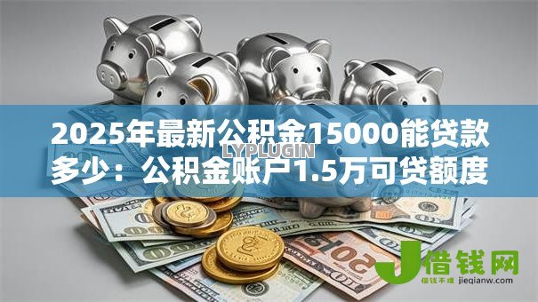 2025年最新公积金15000能贷款多少：公积金账户1.5万可贷额度测算