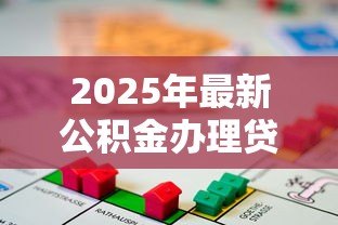 2025年最新公积金办理贷款:如何用公积金申请住房贷款 2025年最新公积金办理贷款:如何用公积金申请住房贷款