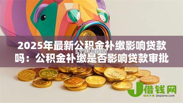 2025年最新公积金补缴影响贷款吗:公积金补缴是否影响贷款审批 2025年最新公积金补缴影响贷款吗:公积金补缴是否影响贷款审批