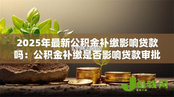 2025年最新公积金补缴影响贷款吗:公积金补缴是否影响贷款审批 2025年最新公积金补缴影响贷款吗:公积金补缴是否影响贷款审批