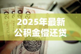 2025年最新公积金偿还贷款:公积金怎样用来还贷 2025年最新公积金偿还贷款:公积金怎样用来还贷