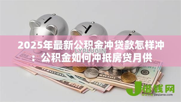 2025年最新公积金冲贷款怎样冲:公积金如何冲抵房贷月供 2025年最新公积金冲贷款怎样冲:公积金如何冲抵房贷月供