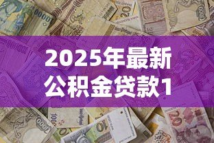 2025年最新公积金贷款10万:10万公积金贷款如何办理 2025年最新公积金贷款10万:10万公积金贷款如何办理