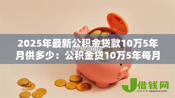 2025年最新公积金贷款10万5年月供多少:公积金贷10万5年每月还款额多少 2025年最新公积金贷款10万5年月供多少:公积金贷10万5年每月还款额多少
