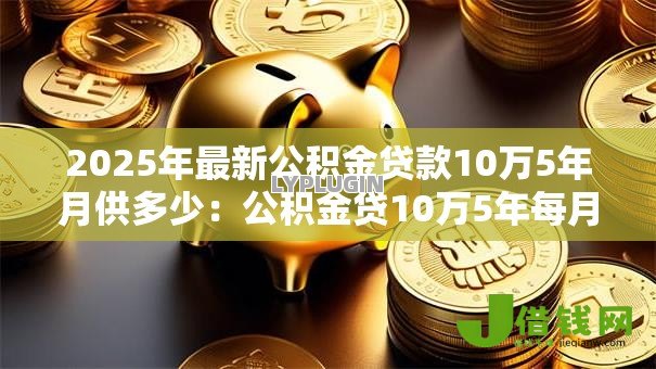 2025年最新公积金贷款10万5年月供多少:公积金贷10万5年每月还款额多少 2025年最新公积金贷款10万5年月供多少:公积金贷10万5年每月还款额多少